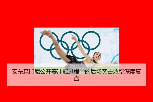 安东森印尼公开赛冲冠过程中的后场突击效率深度复盘